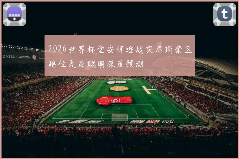 2026世界杯堂安律迎战突尼斯禁区跑位是否聪明深度预测